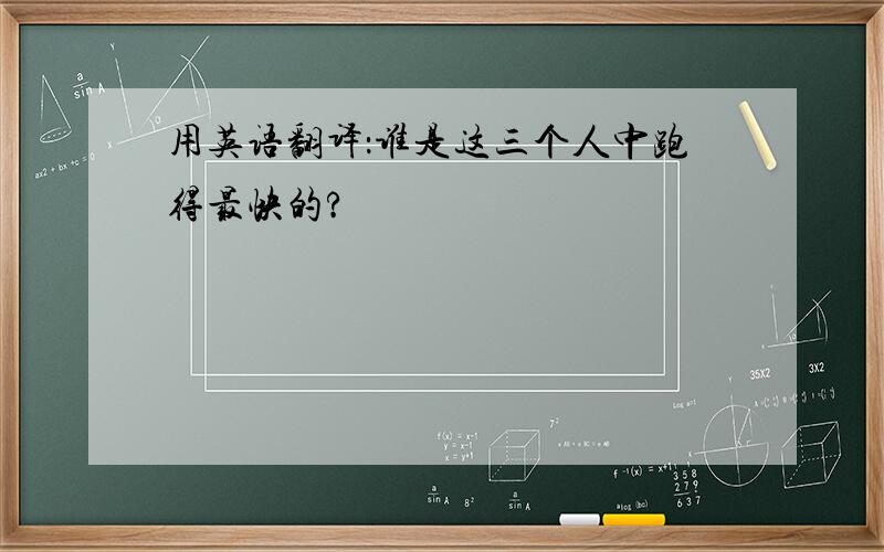 用英语翻译：谁是这三个人中跑得最快的?