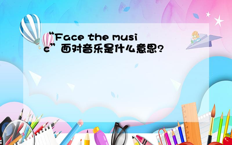 “Face the music”面对音乐是什么意思?