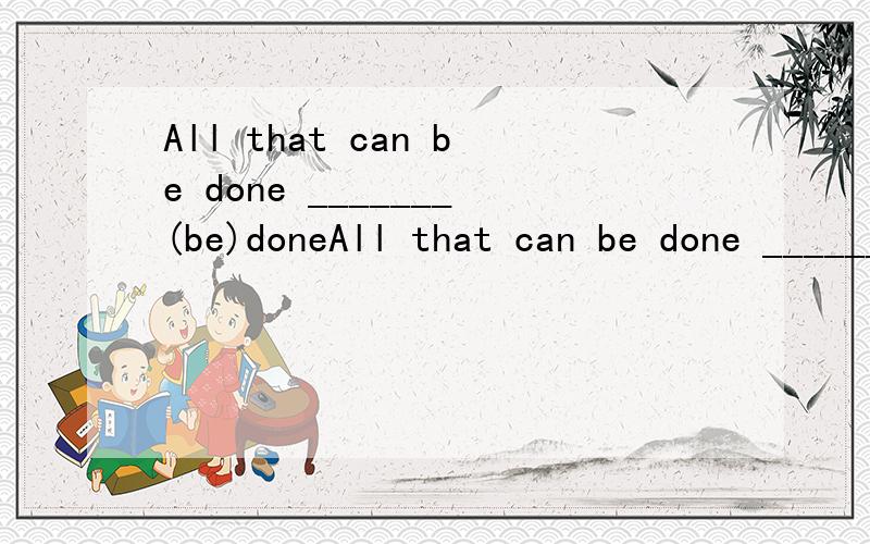 All that can be done _______(be)doneAll that can be done _______(be)done .We can not do anything more but have to wait and see求详尽的解释