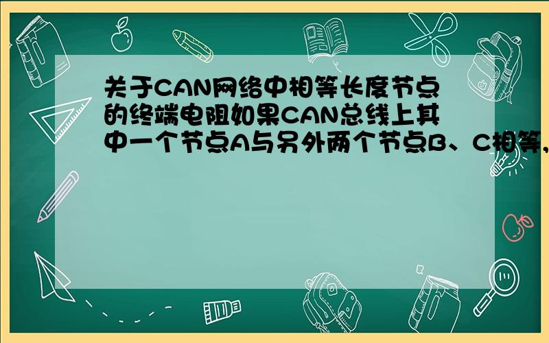 关于CAN网络中相等长度节点的终端电阻如果CAN总线上其中一个节点A与另外两个节点B、C相等,且为最远,那么我选择A、B两个节点增加终端电阻,C无终端电阻,此网络稳定吗?