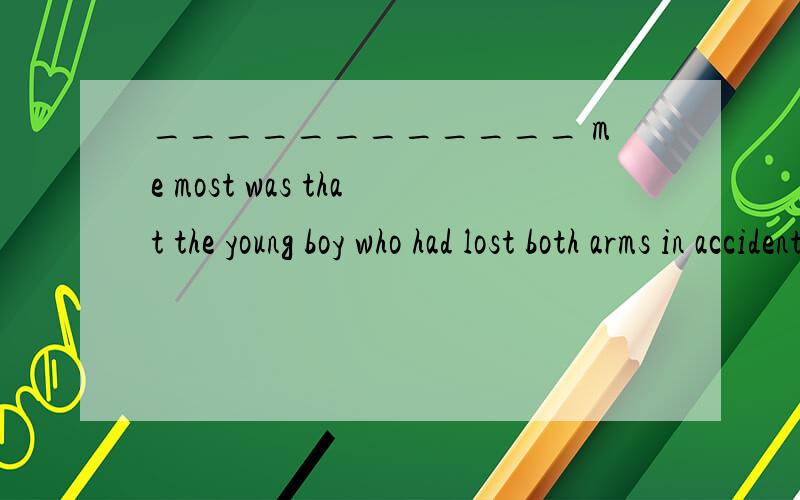 ____________ me most was that the young boy who had lost both arms in accident could handle a pen with his feet.A.That amazed B.It amazed C.Which amazed D.What amazed