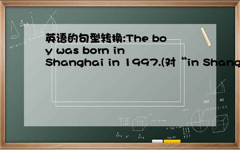 英语的句型转换:The boy was born in Shanghai in 1997.(对“in Shanghai in 1997