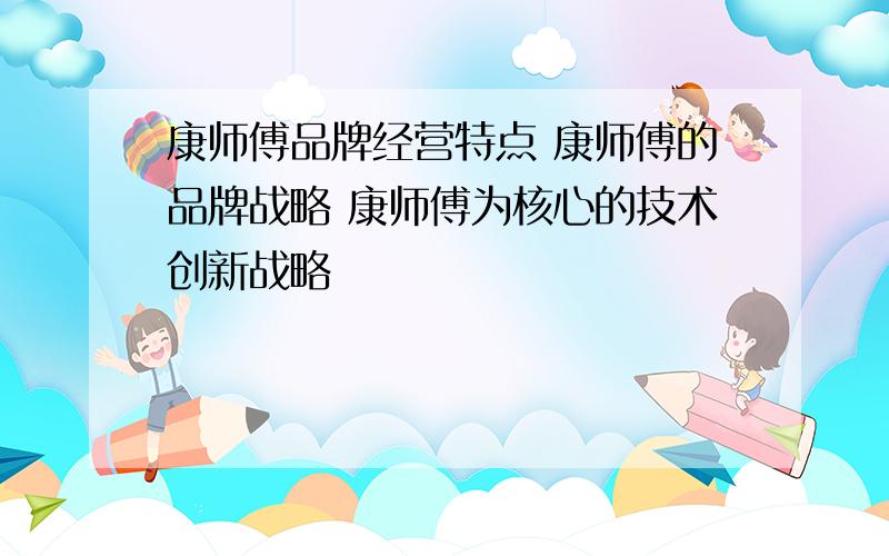 康师傅品牌经营特点 康师傅的品牌战略 康师傅为核心的技术创新战略