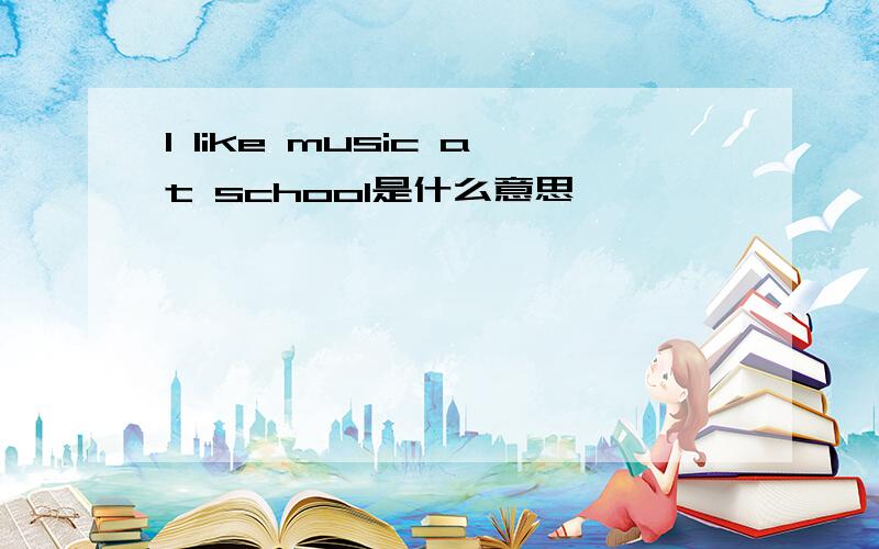 I like music at school是什么意思