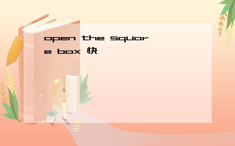 open the square box 快