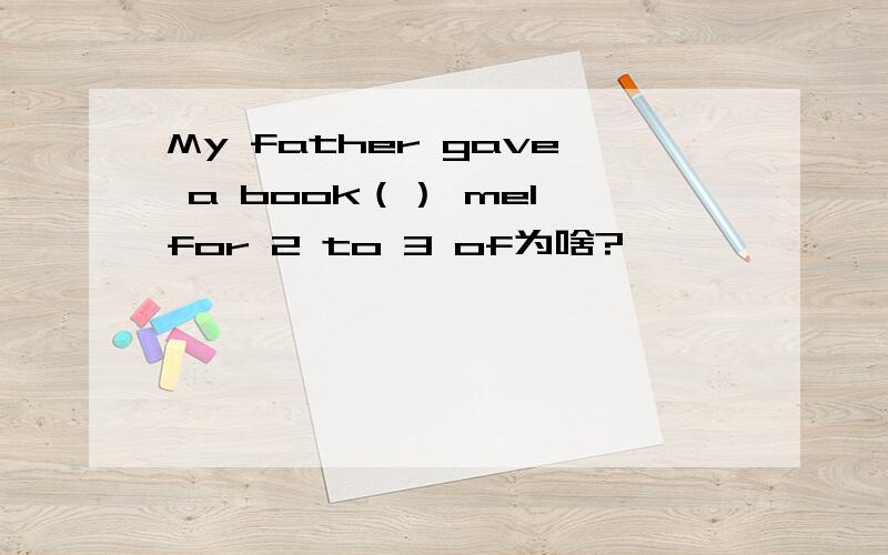 My father gave a book（） me1 for 2 to 3 of为啥?