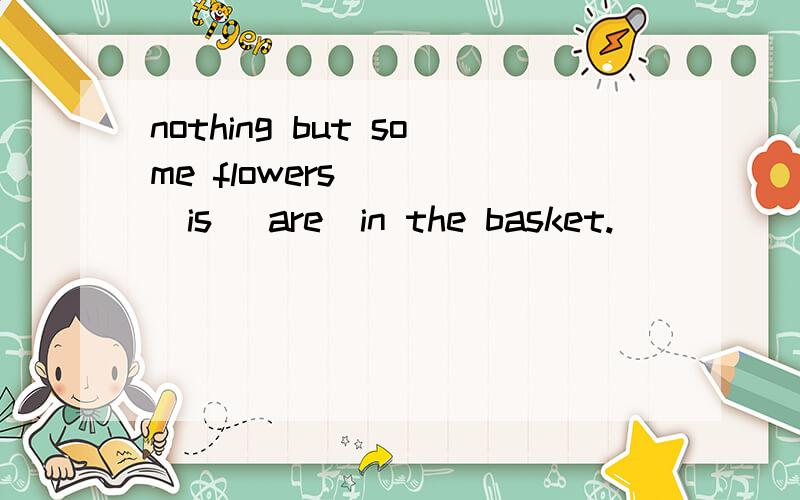 nothing but some flowers____(is \are)in the basket.