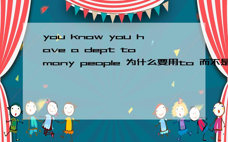 you know you have a dept to many people 为什么要用to 而不是for many people