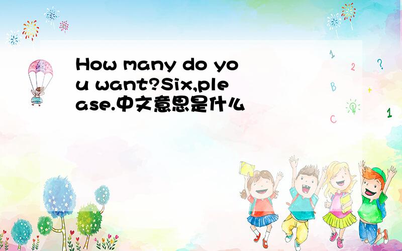 How many do you want?Six,please.中文意思是什么