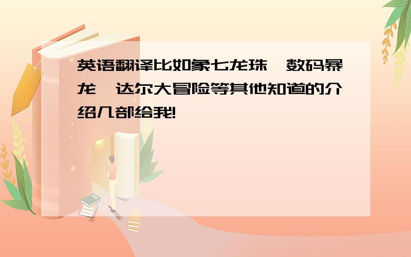 英语翻译比如象七龙珠,数码暴龙,达尔大冒险等其他知道的介绍几部给我!