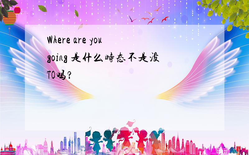 Where are you going 是什么时态不是没TO吗？