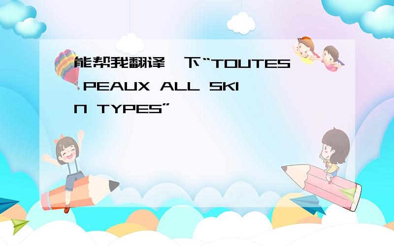 能帮我翻译一下“TOUTES PEAUX ALL SKIN TYPES”