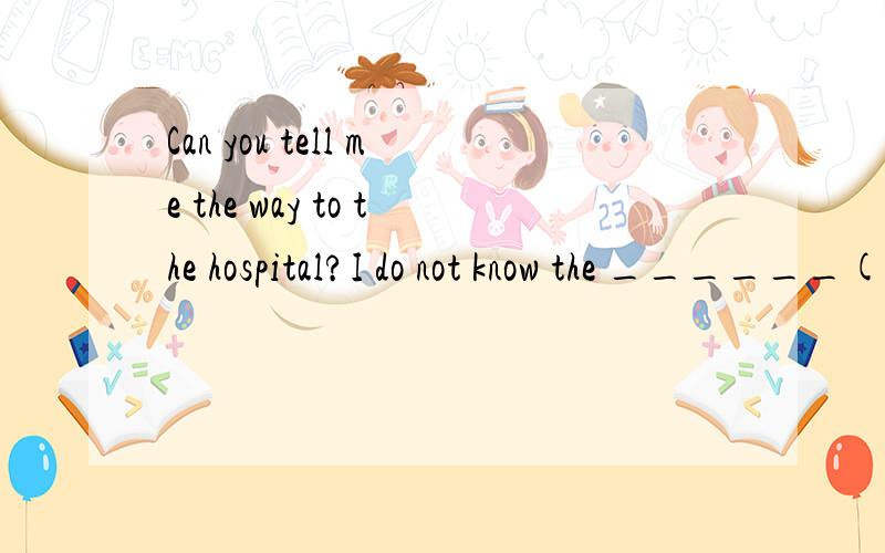 Can you tell me the way to the hospital?I do not know the ______(direct) (正确形式填空）