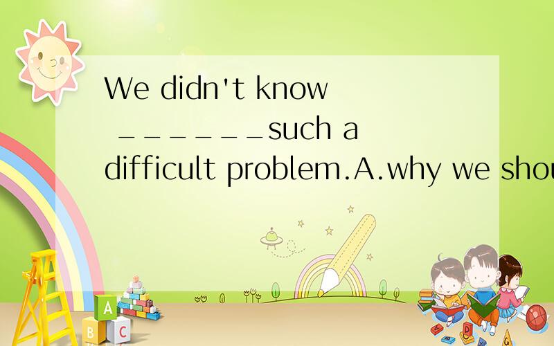 We didn't know ______such a difficult problem.A.why we should deal with B.why to deal withC.what to do with D.what we should do with