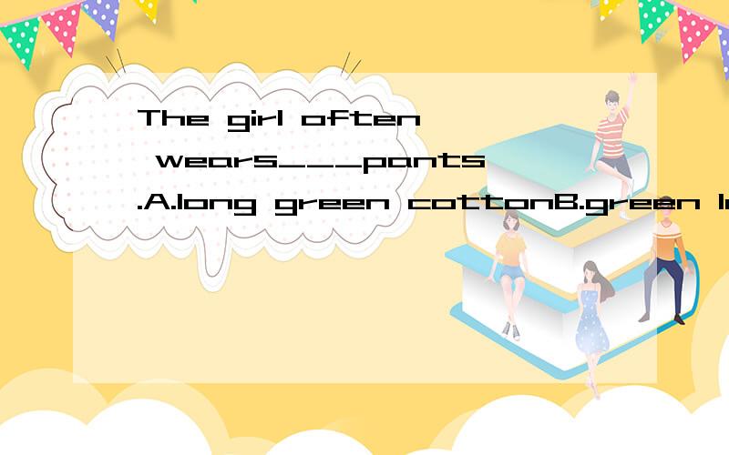 The girl often wears___pants.A.long green cottonB.green long cottonC.long cotton greenD.green cotton long我想知道在英语中衣服的材质、长短、颜色先后顺序是怎么排列的?!