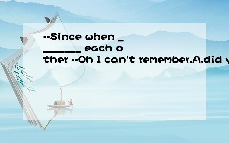 --Since when ________ each other --Oh I can't remember.A.did you know B.do you know C.you know D.have you known