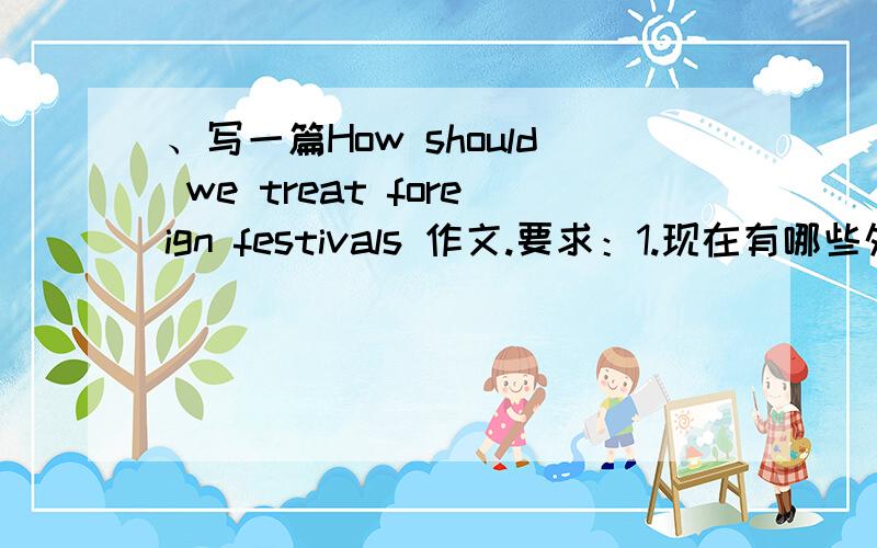、写一篇How should we treat foreign festivals 作文.要求：1.现在有哪些外来节日?（至少举例三个）2.它们对我们有哪些影响?我们是非该庆祝它们?为什么?3.我们该如何看待外来节日?开头：Nowadays,more