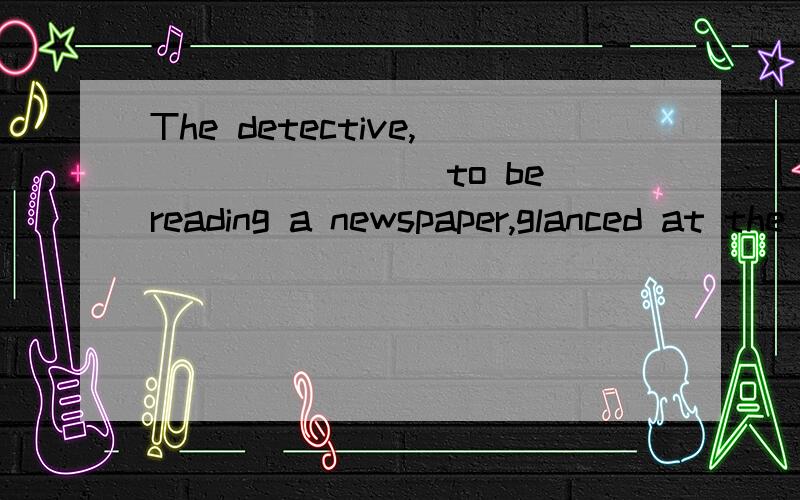 The detective,________to be reading a newspaper,glanced at the man seated next to a woman.A.pretending B.expecting C.wanting D.intending