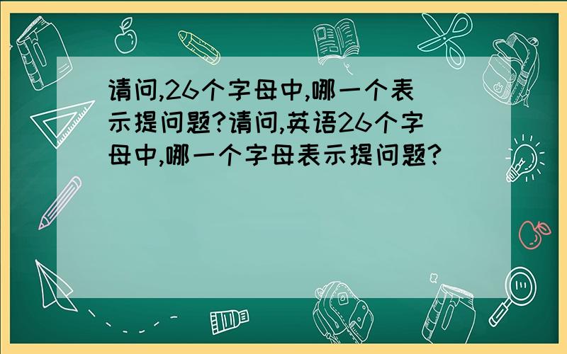 请问,26个字母中,哪一个表示提问题?请问,英语26个字母中,哪一个字母表示提问题?