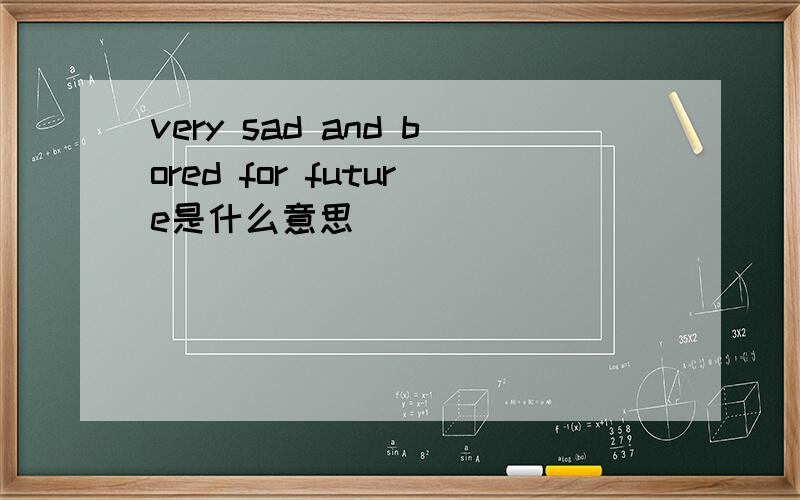 very sad and bored for future是什么意思