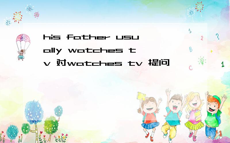 his father usually watches tv 对watches tv 提问