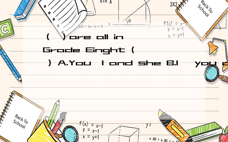 （ ）are all in Grade Einght ( ) A.You,I and she B.I, you and she C.She ,you and I D.You,she and I选哪个啊