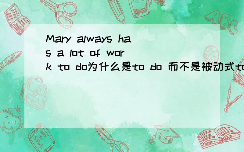 Mary always has a lot of work to do为什么是to do 而不是被动式to be done?