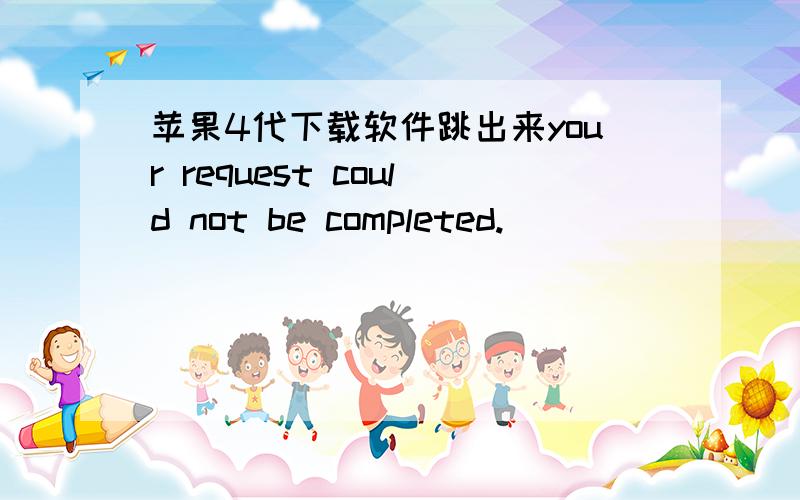 苹果4代下载软件跳出来your request could not be completed.