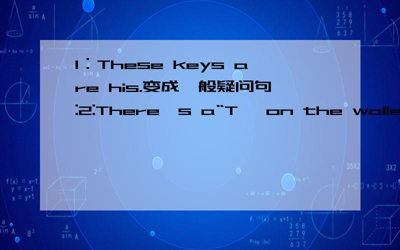 1：These keys are his.变成一般疑问句:2:There's a“T