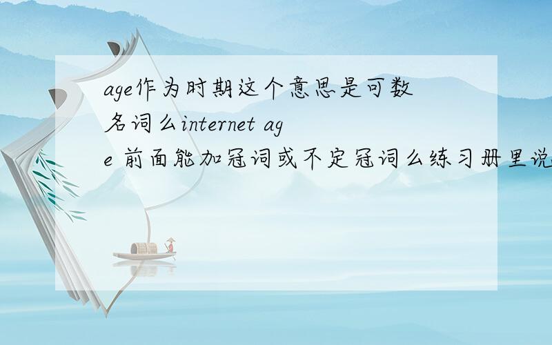 age作为时期这个意思是可数名词么internet age 前面能加冠词或不定冠词么练习册里说是因为age 是时期这个意思网络时代是特指用定冠词the的是不是不可数名词之前都不能加定冠词？