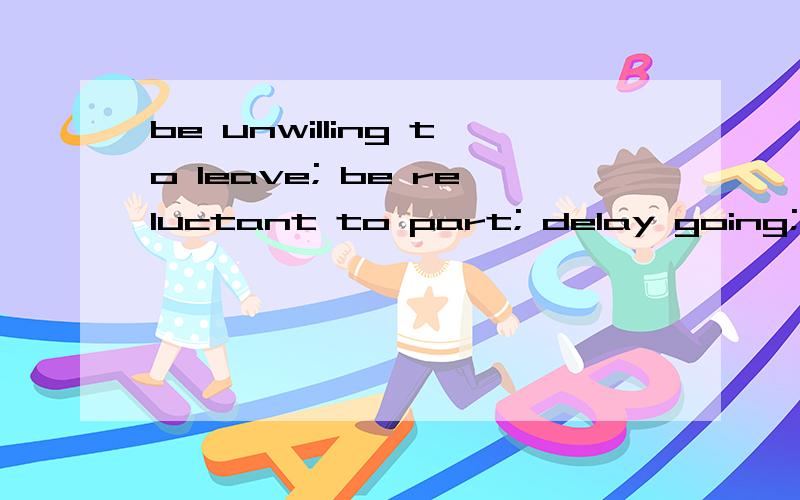 be unwilling to leave; be reluctant to part; delay going; linger on [over; around]谁知道这句话是啥意思啊?俺不懂英语,那个高手帮下忙.