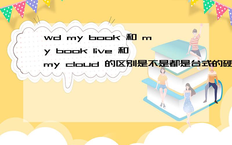 wd my book 和 my book live 和 my cloud 的区别是不是都是台式的硬盘,然后都自带 无线Wi-Fi（可以用别的设备登录读取数据?） 我主要想用来 给蓝光播放器直接用Wi-Fi读取电影