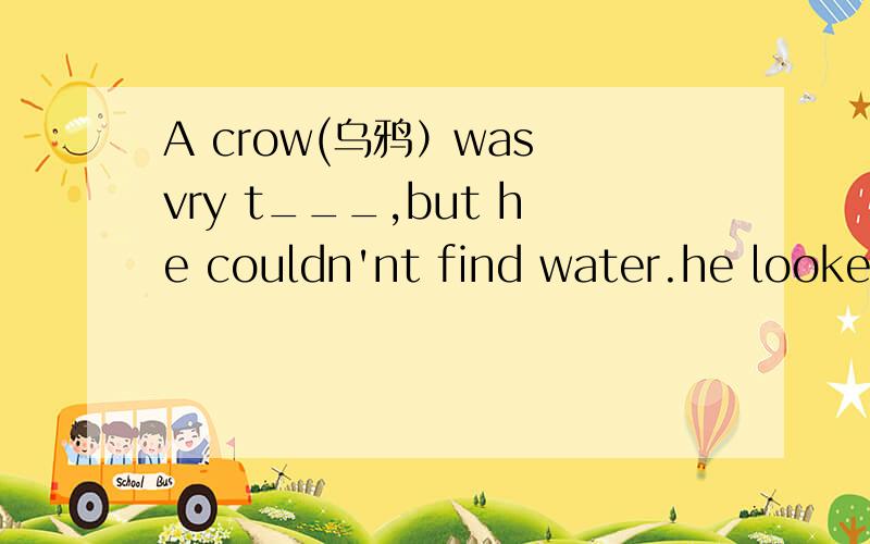 A crow(乌鸦）was vry t___,but he couldn'nt find water.he looked here and t___整篇英文