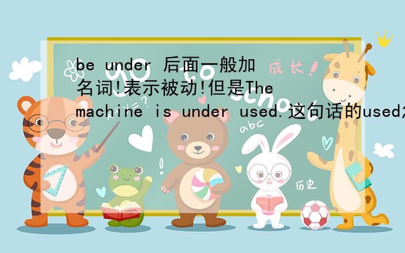 be under 后面一般加名词!表示被动!但是The machine is under used.这句话的used怎么解释啊