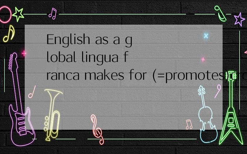 English as a global lingua franca makes for (=promotes)cross-cultural communication.