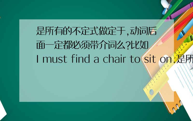 是所有的不定式做定于,动词后面一定都必须带介词么?比如 I must find a chair to sit on.是所有都必须带介词么?