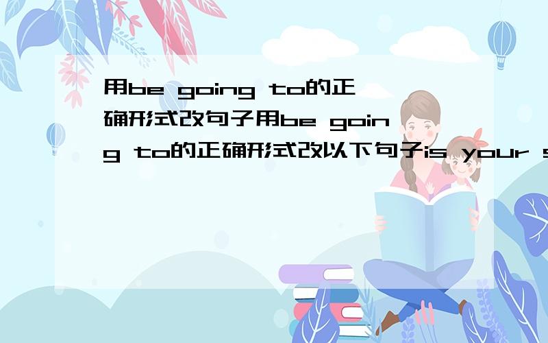 用be going to的正确形式改句子用be going to的正确形式改以下句子is your son pianning to apply for a place at a university?