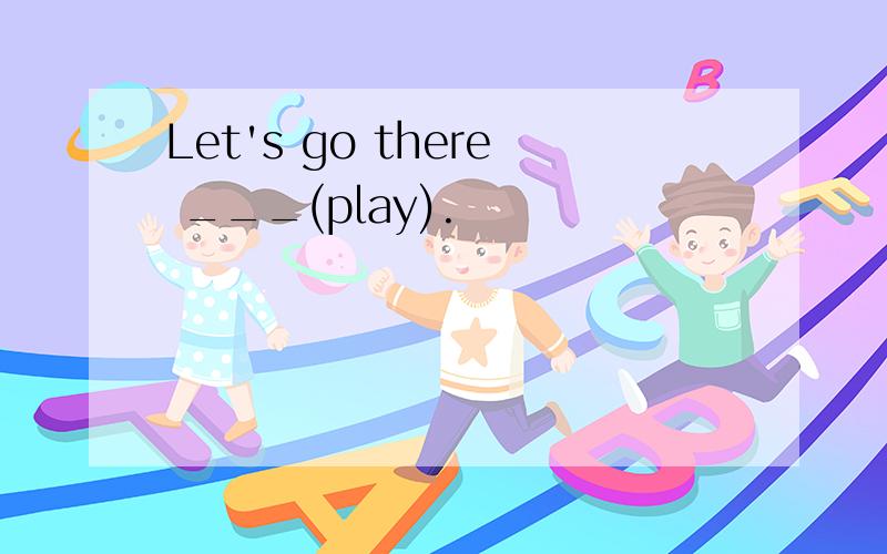 Let's go there ___(play).