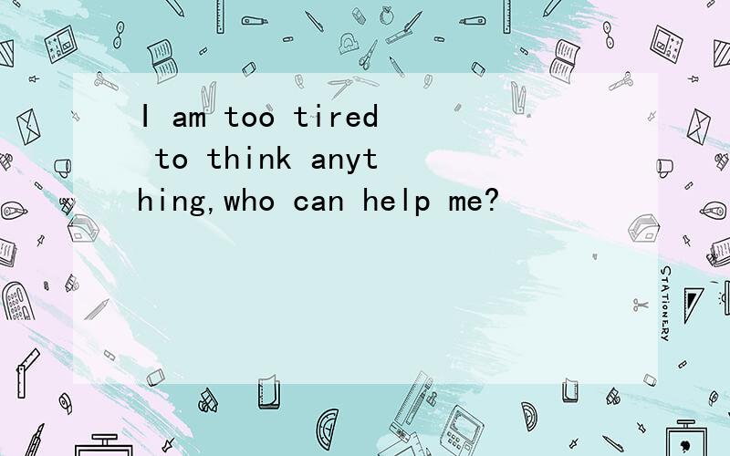 I am too tired to think anything,who can help me?