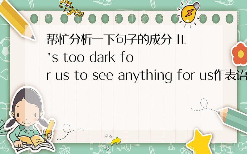 帮忙分析一下句子的成分 It's too dark for us to see anything for us作表语吗?for us是介宾短语，能修饰形容词吗？