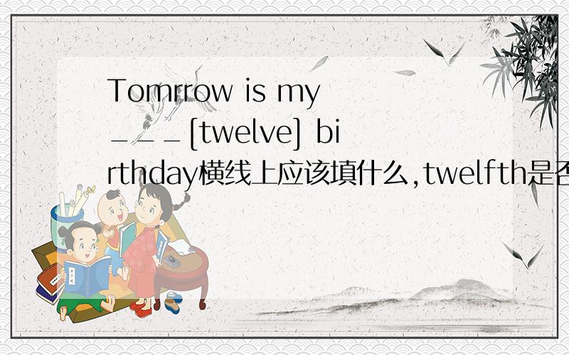 Tomrrow is my ___[twelve] birthday横线上应该填什么,twelfth是否正确