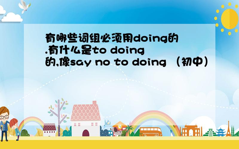 有哪些词组必须用doing的.有什么是to doing 的,像say no to doing （初中）