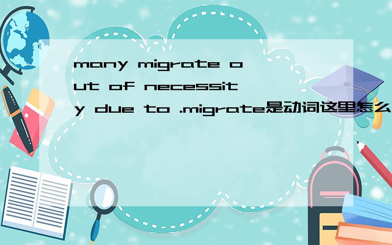 many migrate out of necessity due to .migrate是动词这里怎么解释,为什么用many