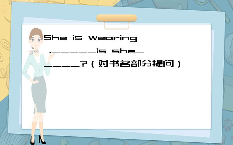 She is wearing ._____is she_____?（对书名部分提问）