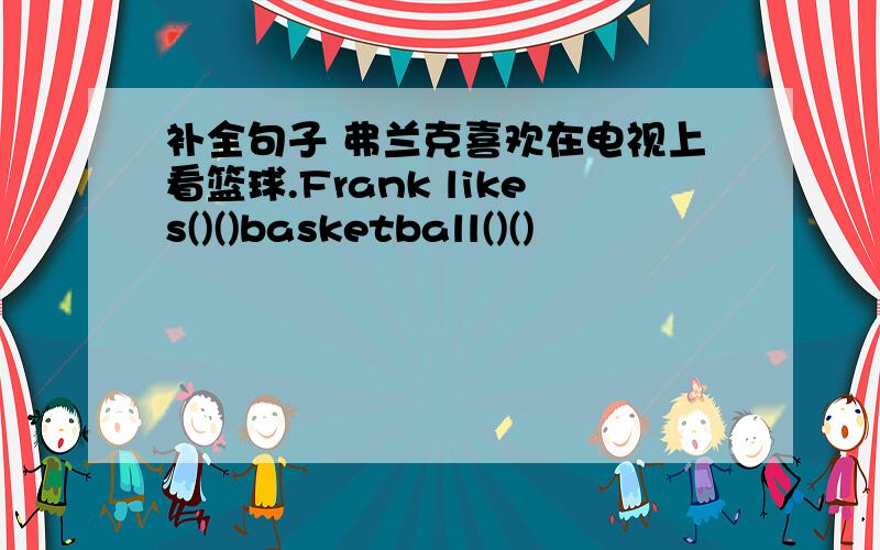 补全句子 弗兰克喜欢在电视上看篮球.Frank likes()()basketball()()