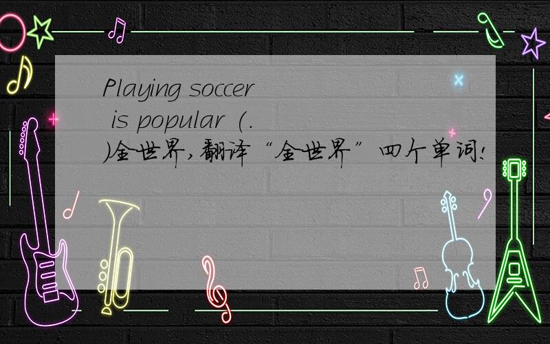 Playing soccer is popular (.)全世界,翻译“全世界”四个单词!