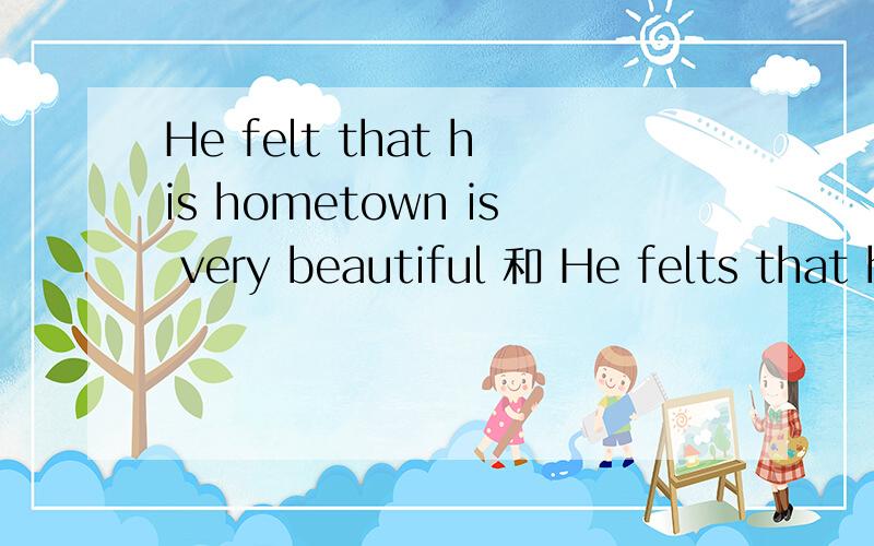 He felt that his hometown is very beautiful 和 He felts that his hometown is very beautiful那一句语法对?