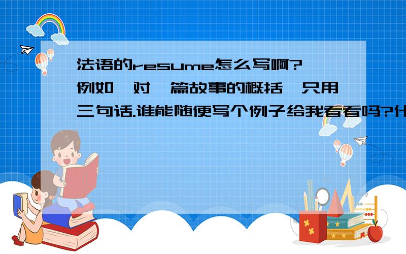 法语的resume怎么写啊?例如,对一篇故事的概括,只用三句话.谁能随便写个例子给我看看吗?什么内容都行一般有什么要素?