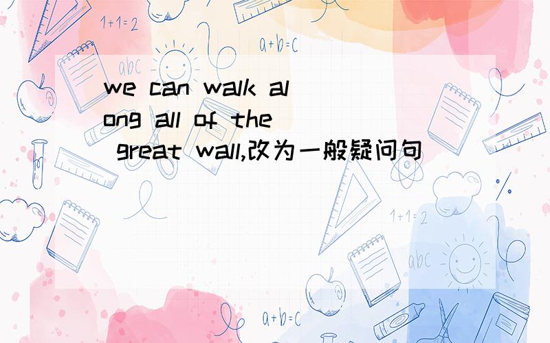 we can walk along all of the great wall,改为一般疑问句