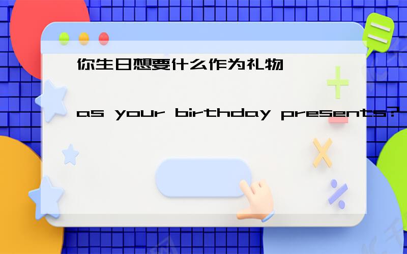 你生日想要什么作为礼物 【 】 【 】 【 】 【 】 as your birthday presents?